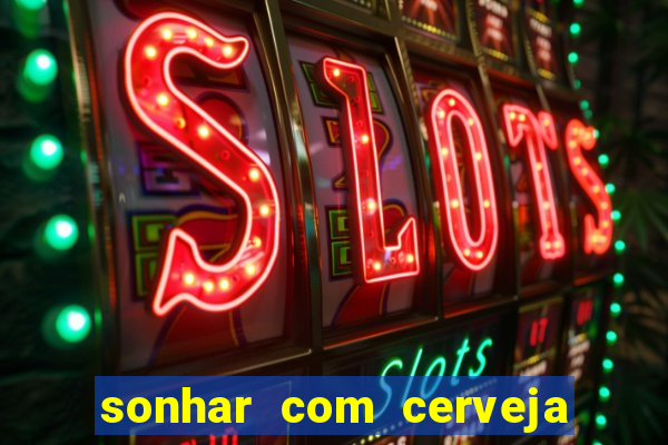 sonhar com cerveja no jogo do bicho